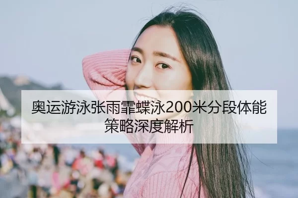 奥运游泳张雨霏蝶泳200米分段体能策略深度解析