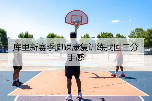 库里新赛季脚踝康复训练找回三分手感