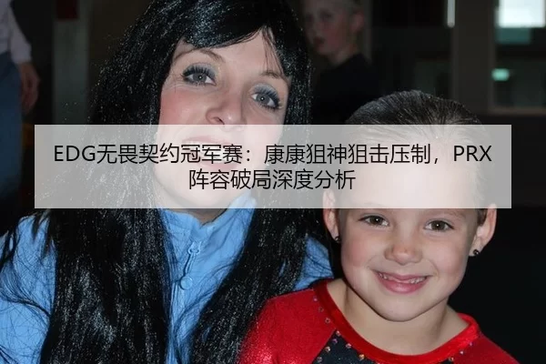 EDG无畏契约冠军赛：康康狙神狙击压制，PRX阵容破局深度分析