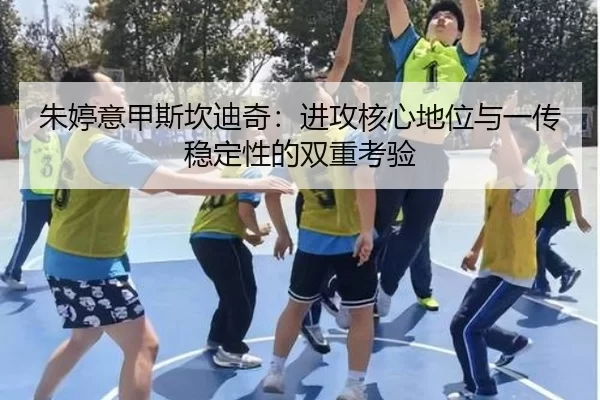 朱婷意甲斯坎迪奇：进攻核心地位与一传稳定性的双重考验