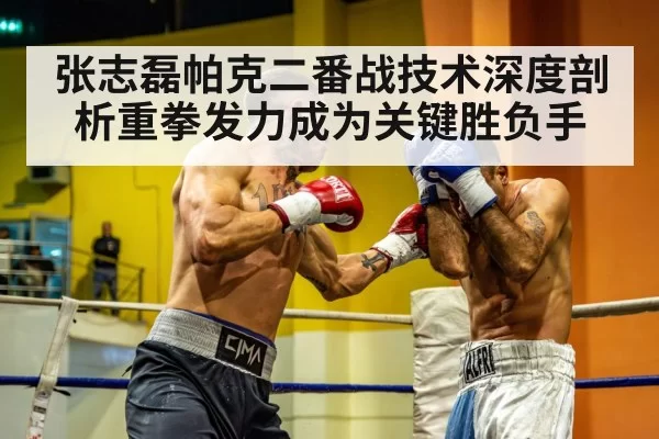 张志磊帕克二番战技术深度剖析重拳发力成为关键胜负手