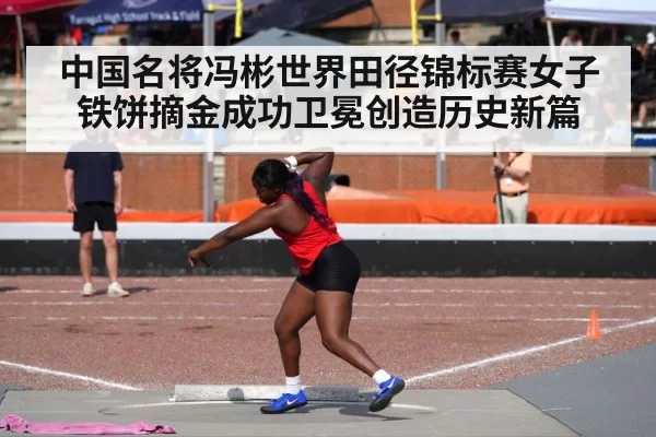 中国名将冯彬世界田径锦标赛女子铁饼摘金成功卫冕创造历史新篇