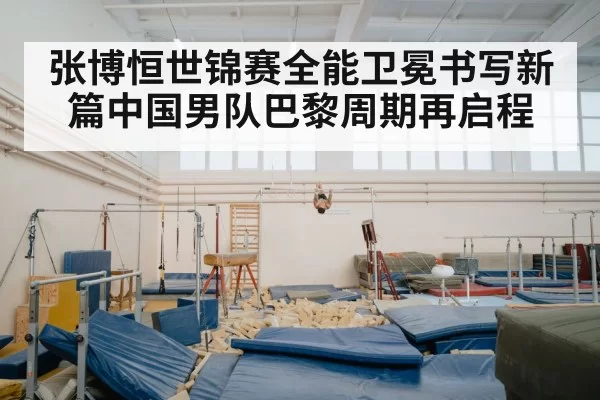 张博恒世锦赛全能卫冕书写新篇中国男队巴黎周期再启程