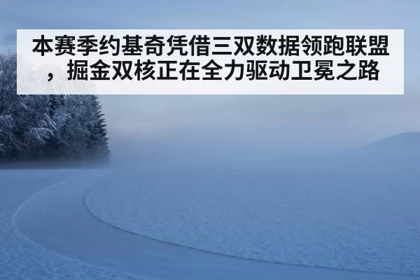 本赛季约基奇凭借三双数据领跑联盟，掘金双核正在全力驱动卫冕之路
