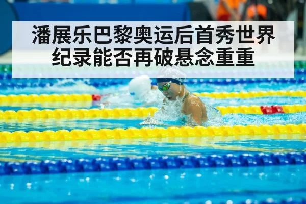 潘展乐巴黎奥运后首秀世界纪录能否再破悬念重重