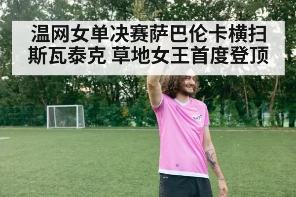 温网女单决赛萨巴伦卡横扫斯瓦泰克 草地女王首度登顶