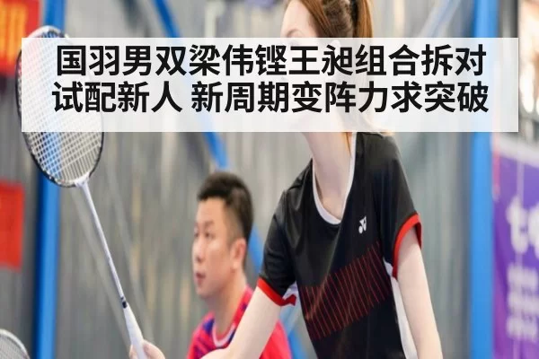 国羽男双梁伟铿王昶组合拆对试配新人 新周期变阵力求突破
