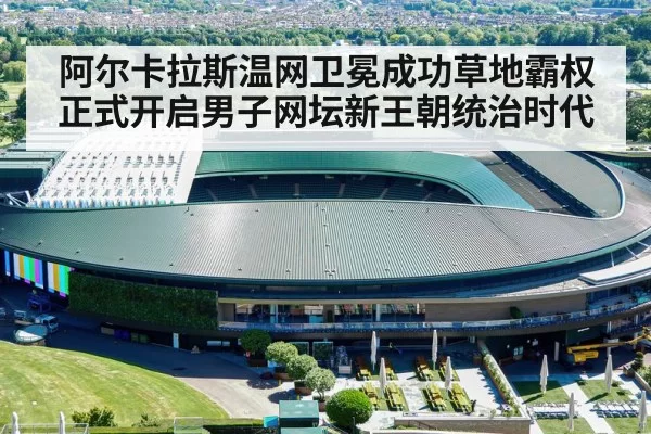 阿尔卡拉斯温网卫冕成功草地霸权正式开启男子网坛新王朝统治时代